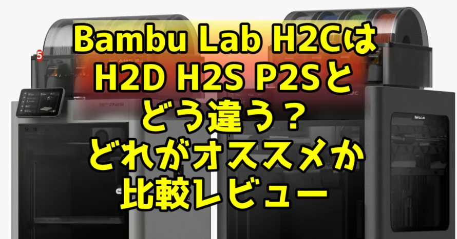 Bambu Lab H2CはH2D H2S P2Sとどう違う？どれがオススメか比較レビュー