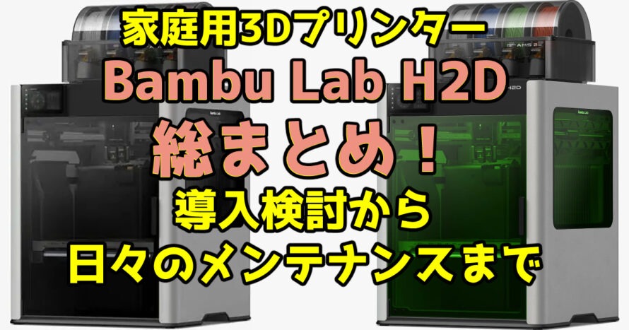 家庭用3DプリンターBambu Lab H2D総まとめ！導入検討から日々のメンテナンスまで
