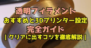 透明フィラメントおすすめと3Dプリンター設定完全ガイド｜クリアに出すコツを徹底解説